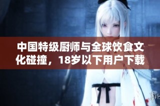 中国特级厨师与全球饮食文化碰撞，18岁以下用户下载软件受限