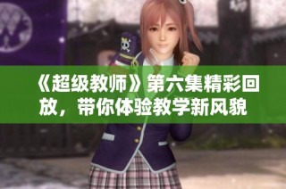 《超级教师》第六集精彩回放，带你体验教学新风貌