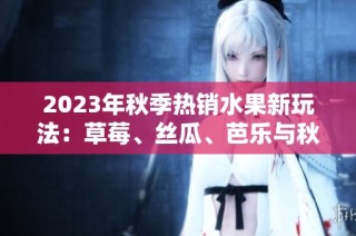 2023年秋季热销水果新玩法：草莓、丝瓜、芭乐与秋葵的完美搭配