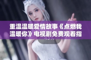 重温温暖爱情故事《点燃我温暖你》电视剧免费观看指南