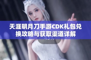 天涯明月刀手游CDK礼包兑换攻略与获取渠道详解