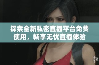 探索全新私密直播平台免费使用，畅享无忧直播体验