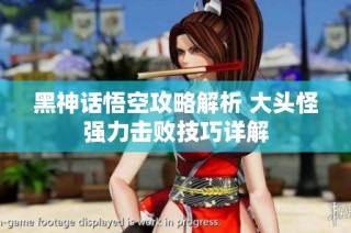 黑神话悟空攻略解析 大头怪强力击败技巧详解