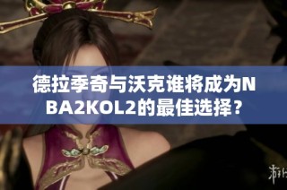 德拉季奇与沃克谁将成为NBA2KOL2的最佳选择？