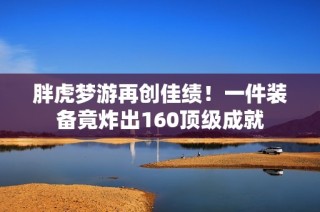 胖虎梦游再创佳绩！一件装备竟炸出160顶级成就