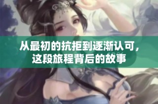 从最初的抗拒到逐渐认可，这段旅程背后的故事