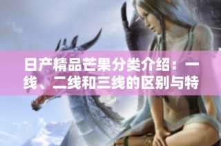 日产精品芒果分类介绍：一线、二线和三线的区别与特点