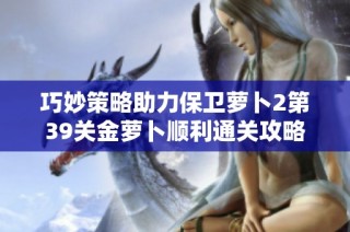 巧妙策略助力保卫萝卜2第39关金萝卜顺利通关攻略