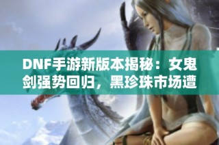 DNF手游新版本揭秘：女鬼剑强势回归，黑珍珠市场遭遇大崩盘