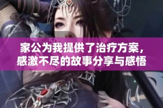 家公为我提供了治疗方案，感激不尽的故事分享与感悟