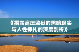 《揭露高压监狱的黑暗现实与人性挣扎的深度剖析》