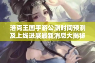 洛克王国手游公测时间预测及上线进展最新消息大揭秘