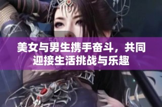 美女与男生携手奋斗，共同迎接生活挑战与乐趣