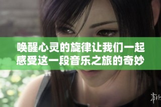 唤醒心灵的旋律让我们一起感受这一段音乐之旅的奇妙体验