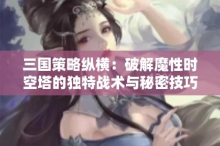 三国策略纵横：破解魔性时空塔的独特战术与秘密技巧