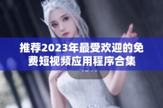 推荐2023年最受欢迎的免费短视频应用程序合集