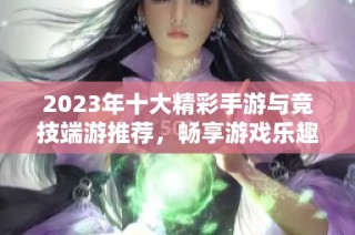 2023年十大精彩手游与竞技端游推荐，畅享游戏乐趣！