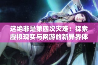 这绝非是第四次灾难：探索虚拟现实与网游的新异界体验