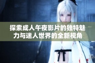 探索成人午夜影片的独特魅力与迷人世界的全新视角