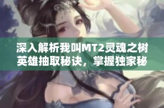 深入解析我叫MT2灵魂之树英雄抽取秘诀，掌握独家秘籍应对挑战