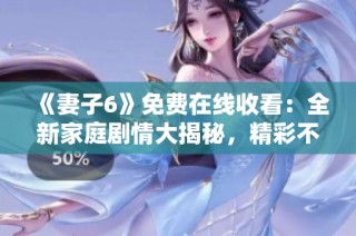 《妻子6》免费在线收看：全新家庭剧情大揭秘，精彩不容错过