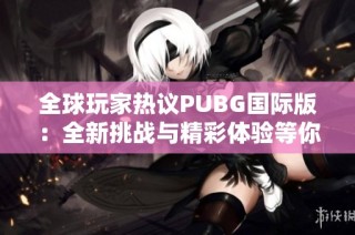 全球玩家热议PUBG国际版：全新挑战与精彩体验等你来战