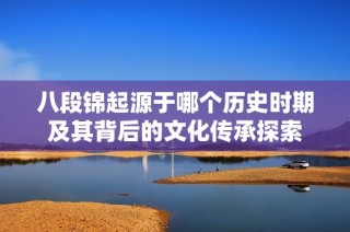 八段锦起源于哪个历史时期及其背后的文化传承探索