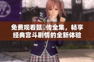 免费观看甄嬛传全集，畅享经典宫斗剧情的全新体验