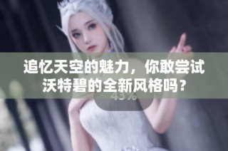 追忆天空的魅力，你敢尝试沃特碧的全新风格吗？