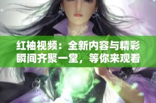 红袖视频：全新内容与精彩瞬间齐聚一堂，等你来观看！