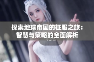探索地球帝国的征服之旅：智慧与策略的全面解析