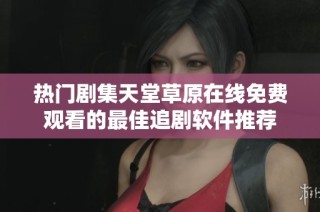 热门剧集天堂草原在线免费观看的最佳追剧软件推荐