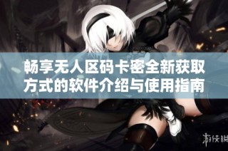 畅享无人区码卡密全新获取方式的软件介绍与使用指南