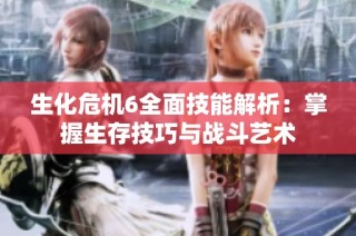 生化危机6全面技能解析：掌握生存技巧与战斗艺术