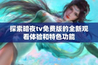 探索暗夜tv免费版的全新观看体验和特色功能