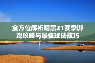 全方位解析暗黑21赛季游戏攻略与最佳玩法技巧