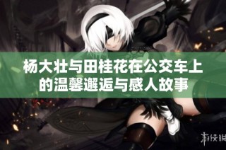 杨大壮与田桂花在公交车上的温馨邂逅与感人故事