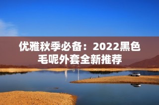 优雅秋季必备：2022黑色毛呢外套全新推荐
