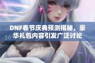 DNF春节庆典预测揭秘，豪华礼包内容引发广泛讨论