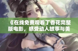 《在线免费观看丁香花完整版电影，感受动人故事与美丽画面》