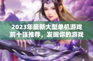 2023年最新大型单机游戏前十强推荐，发掘你的游戏乐趣