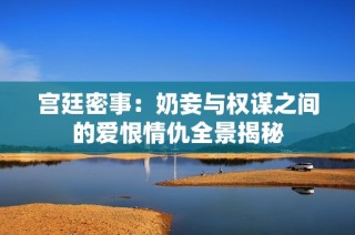 宫廷密事：奶妾与权谋之间的爱恨情仇全景揭秘