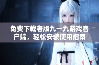 免费下载老版九一九游戏客户端，轻松安装使用指南