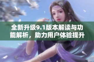 全新升级9.1版本解读与功能解析，助力用户体验提升