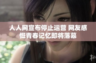 人人网宣布停止运营 网友感慨青春记忆即将落幕