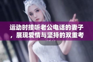 运动时接听老公电话的妻子，展现爱情与坚持的双重考验