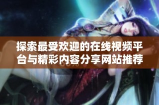 探索最受欢迎的在线视频平台与精彩内容分享网站推荐