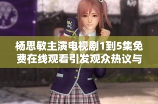 杨思敏主演电视剧1到5集免费在线观看引发观众热议与期待