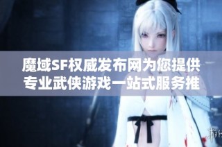 魔域SF权威发布网为您提供专业武侠游戏一站式服务推荐！