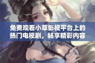 免费观看小草影视平台上的热门电视剧，畅享精彩内容